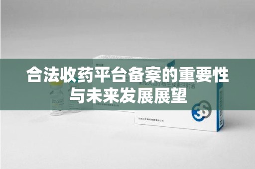 湖州合法收药平台备案的重要性与未来发展展望