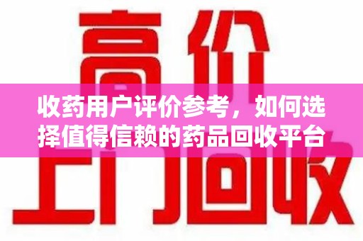 湖州收药用户评价参考，如何选择值得信赖的药品回收平台