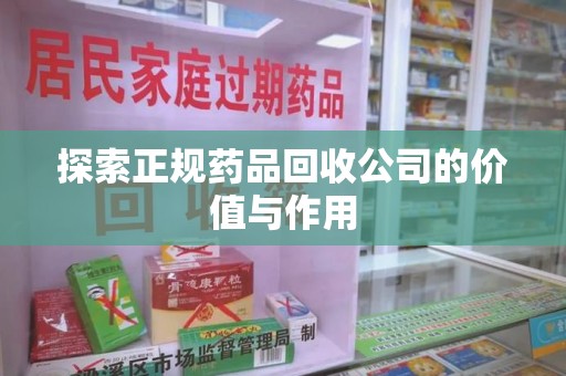 湖州探索正规药品回收公司的价值与作用