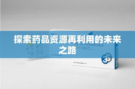 湖州探索药品资源再利用的未来之路