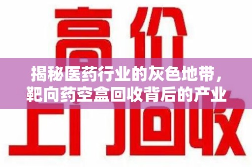 湖州揭秘医药行业的灰色地带，靶向药空盒回收背后的产业链