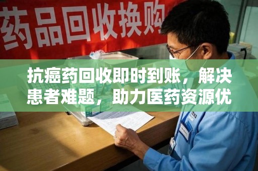 湖州抗癌药回收即时到账，解决患者难题，助力医药资源优化