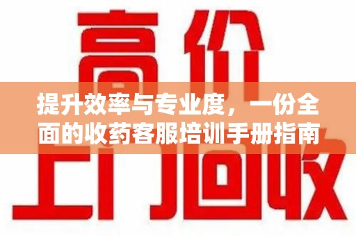 湖州提升效率与专业度，一份全面的收药客服培训手册指南