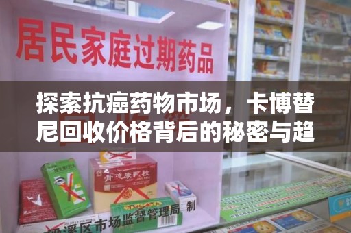 湖州探索抗癌药物市场，卡博替尼回收价格背后的秘密与趋势