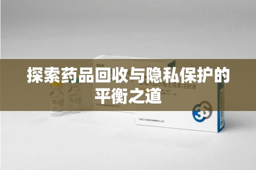 湖州探索药品回收与隐私保护的平衡之道
