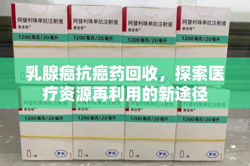 湖州乳腺癌抗癌药回收，探索医疗资源再利用的新途径