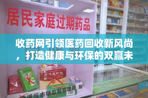 湖州收药网引领医药回收新风尚，打造健康与环保的双赢未来