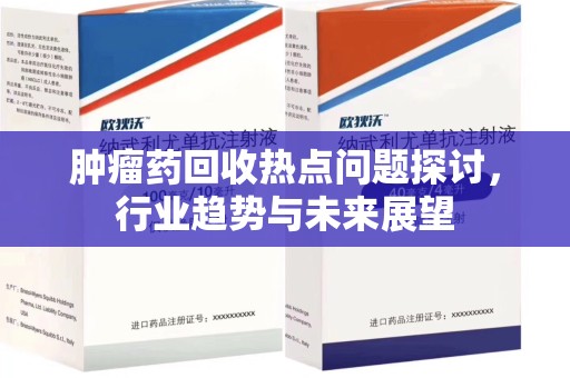 湖州肿瘤药回收热点问题探讨，行业趋势与未来展望