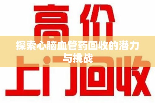 湖州探索心脑血管药回收的潜力与挑战