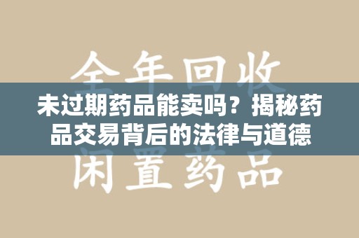 湖州未过期药品能卖吗？揭秘药品交易背后的法律与道德