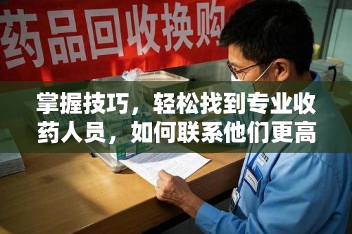 湖州掌握技巧，轻松找到专业收药人员，如何联系他们更高效