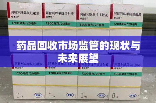 湖州药品回收市场监管的现状与未来展望