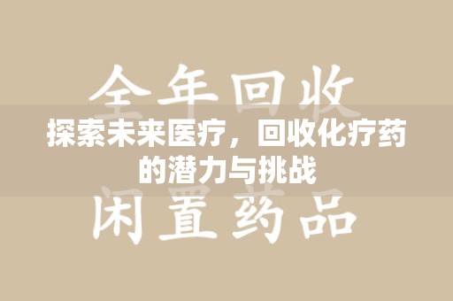湖州探索未来医疗，回收化疗药的潜力与挑战