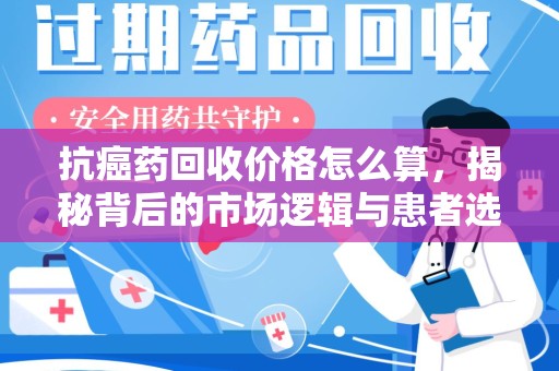 湖州抗癌药回收价格怎么算，揭秘背后的市场逻辑与患者选择