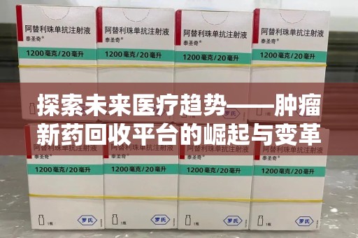 湖州探索未来医疗趋势——肿瘤新药回收平台的崛起与变革