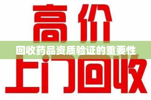 湖州回收药品资质验证的重要性