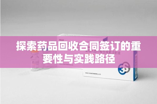 湖州探索药品回收合同签订的重要性与实践路径