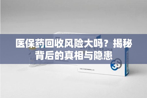 湖州医保药回收风险大吗？揭秘背后的真相与隐患