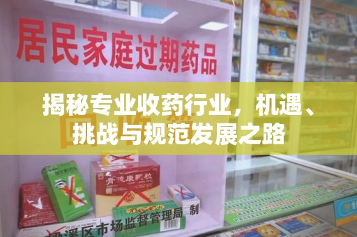 湖州揭秘专业收药行业，机遇、挑战与规范发展之路