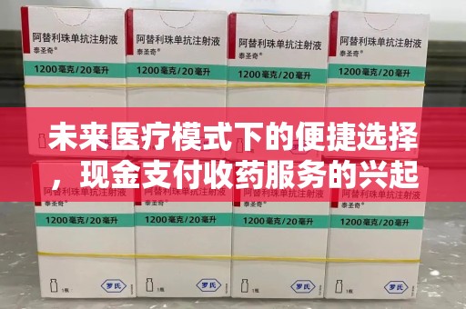 湖州未来医疗模式下的便捷选择，现金支付收药服务的兴起与影响