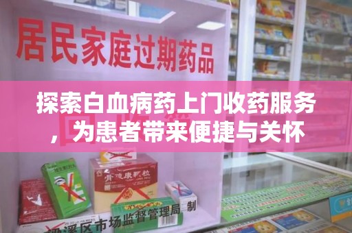湖州探索白血病药上门收药服务，为患者带来便捷与关怀