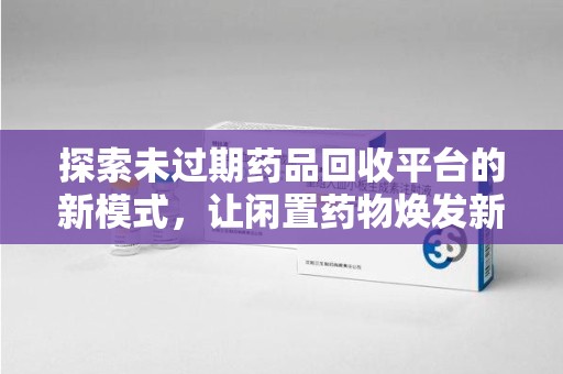 湖州探索未过期药品回收平台的新模式，让闲置药物焕发新生