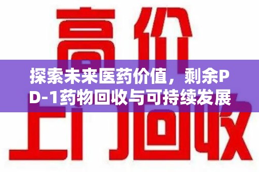 湖州探索未来医药价值，剩余PD-1药物回收与可持续发展之路