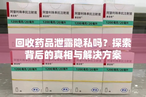 湖州回收药品泄露隐私吗？探索背后的真相与解决方案
