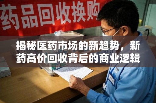 湖州揭秘医药市场的新趋势，新药高价回收背后的商业逻辑与社会影响