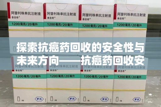 湖州探索抗癌药回收的安全性与未来方向——抗癌药回收安全吗