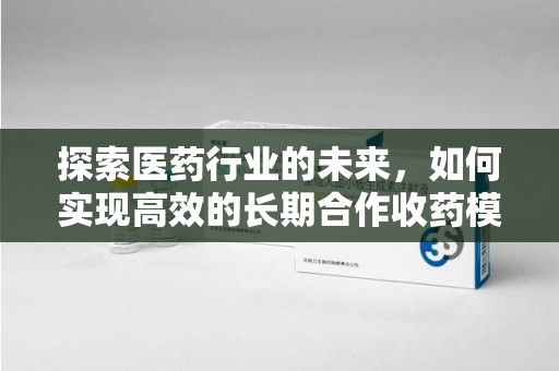 湖州探索医药行业的未来，如何实现高效的长期合作收药模式