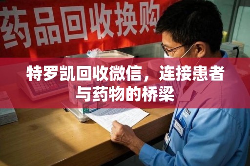 湖州特罗凯回收微信，连接患者与药物的桥梁