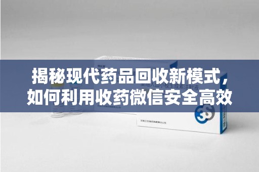 湖州揭秘现代药品回收新模式，如何利用收药微信安全高效处理闲置药物
