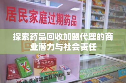 湖州探索药品回收加盟代理的商业潜力与社会责任