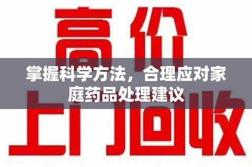湖州掌握科学方法，合理应对家庭药品处理建议