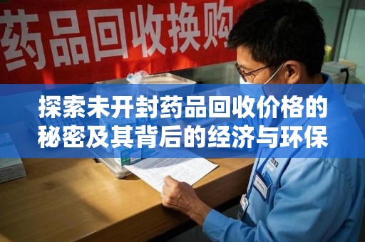 湖州探索未开封药品回收价格的秘密及其背后的经济与环保价值