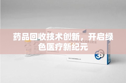 湖州药品回收技术创新，开启绿色医疗新纪元