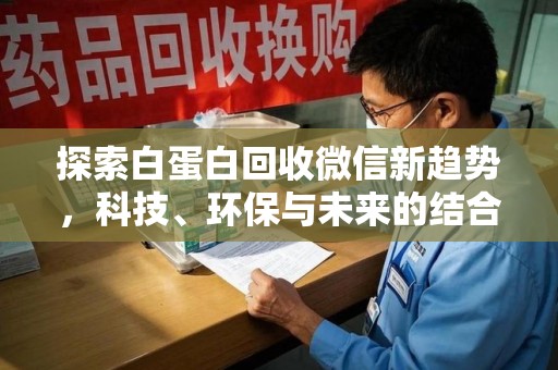 湖州探索白蛋白回收微信新趋势，科技、环保与未来的结合