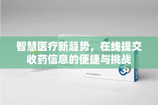 湖州智慧医疗新趋势，在线提交收药信息的便捷与挑战