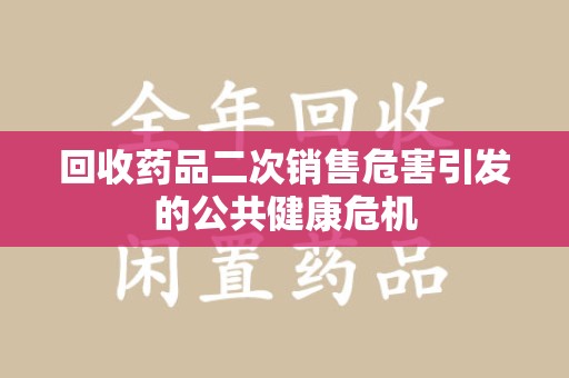 湖州回收药品二次销售危害引发的公共健康危机