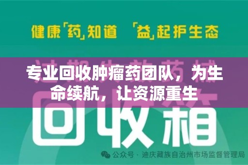 湖州专业回收肿瘤药团队，为生命续航，让资源重生