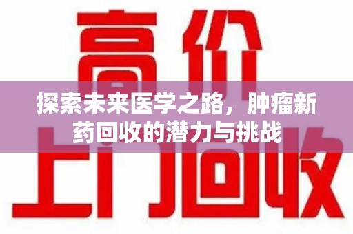 湖州探索未来医学之路，肿瘤新药回收的潜力与挑战