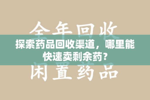 湖州探索药品回收渠道，哪里能快速卖剩余药？