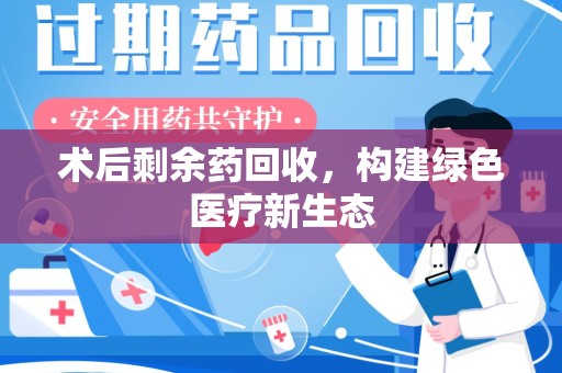 湖州术后剩余药回收，构建绿色医疗新生态