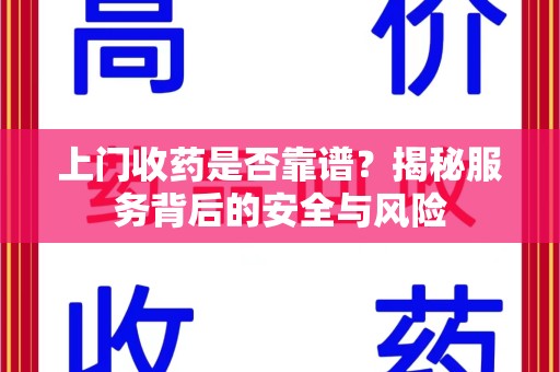 湖州上门收药是否靠谱？揭秘服务背后的安全与风险