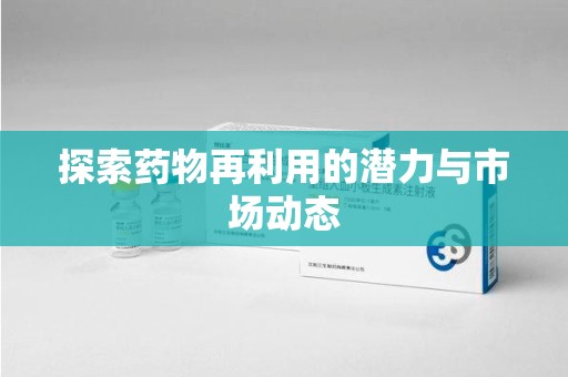 湖州探索药物再利用的潜力与市场动态