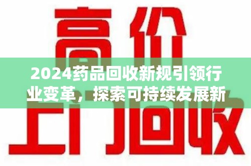 湖州2024药品回收新规引领行业变革，探索可持续发展新路径