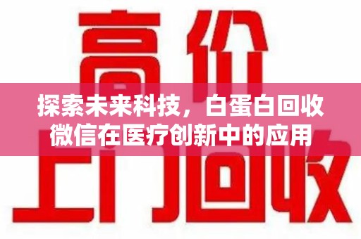 湖州探索未来科技，白蛋白回收微信在医疗创新中的应用