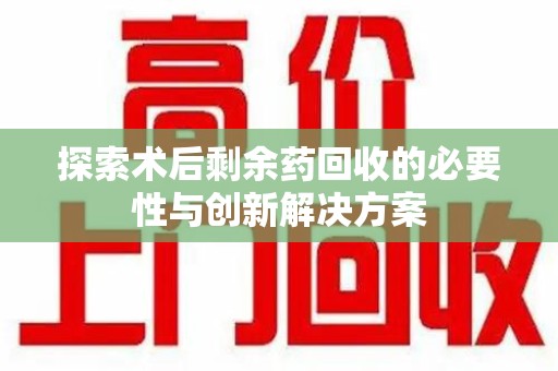 湖州探索术后剩余药回收的必要性与创新解决方案
