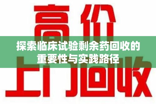 湖州探索临床试验剩余药回收的重要性与实践路径